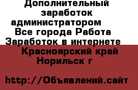 Дополнительный заработок администратором!!!! - Все города Работа » Заработок в интернете   . Красноярский край,Норильск г.